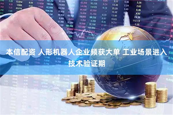 本信配资 人形机器人企业频获大单 工业场景进入技术验证期