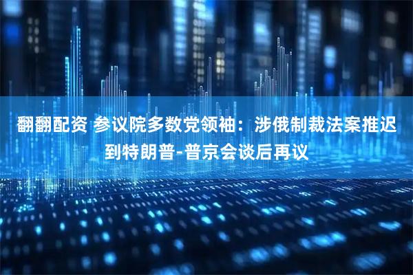 翻翻配资 参议院多数党领袖：涉俄制裁法案推迟到特朗普-普京会谈后再议