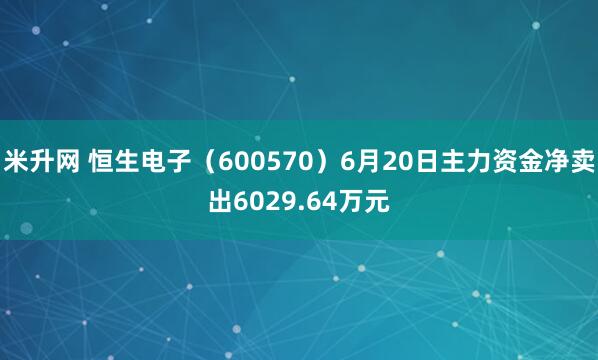 米升网 恒生电子（600570）6月20日主力资金净卖出6029.64万元