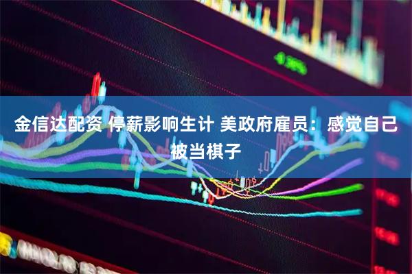 金信达配资 停薪影响生计 美政府雇员：感觉自己被当棋子