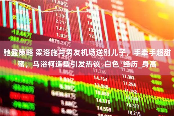 驰盈策略 梁洛施与男友机场送别儿子，手牵手超甜蜜，马浴柯造型引发热议_白色_经历_身高