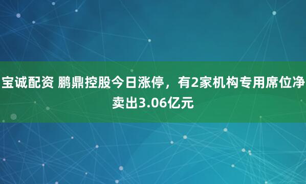 宝诚配资 鹏鼎控股今日涨停，有2家机构专用席位净卖出3.06亿元