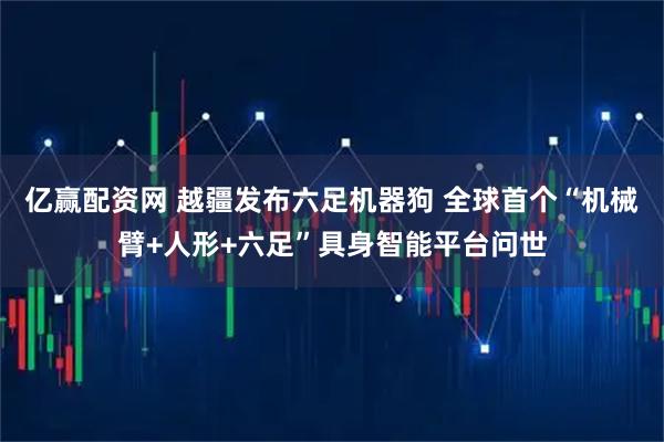 亿赢配资网 越疆发布六足机器狗 全球首个“机械臂+人形+六足”具身智能平台问世