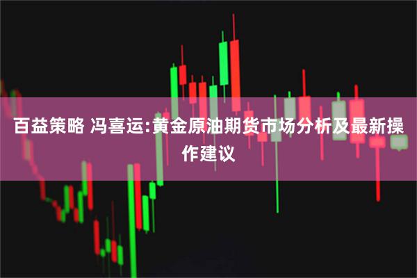 百益策略 冯喜运:黄金原油期货市场分析及最新操作建议