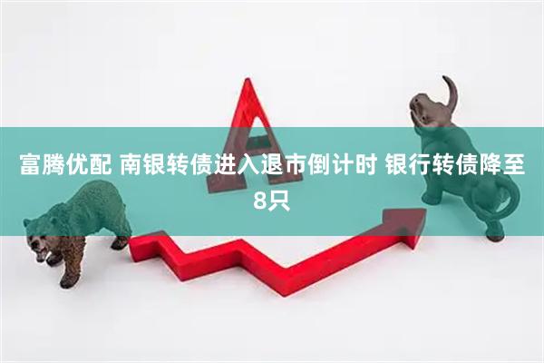 富腾优配 南银转债进入退市倒计时 银行转债降至8只