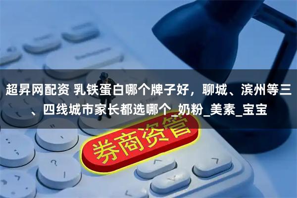 超昇网配资 乳铁蛋白哪个牌子好，聊城、滨州等三、四线城市家长都选哪个_奶粉_美素_宝宝