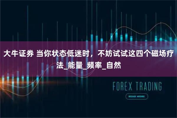 大牛证券 当你状态低迷时，不妨试试这四个磁场疗法_能量_频率_自然