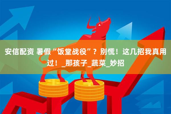 安信配资 暑假“饭堂战役”？别慌！这几招我真用过！_那孩子_蔬菜_妙招