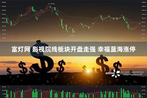 富灯网 影视院线板块开盘走强 幸福蓝海涨停