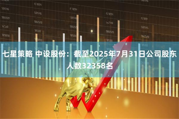 七星策略 中设股份：截至2025年7月31日公司股东人数32358名