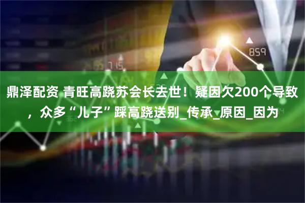 鼎泽配资 青旺高跷苏会长去世！疑因欠200个导致，众多“儿子”踩高跷送别_传承_原因_因为