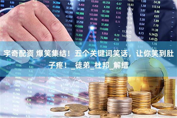 宇奇配资 爆笑集结！五个关键词笑话，让你笑到肚子疼！_徒弟_杜邦_解缙