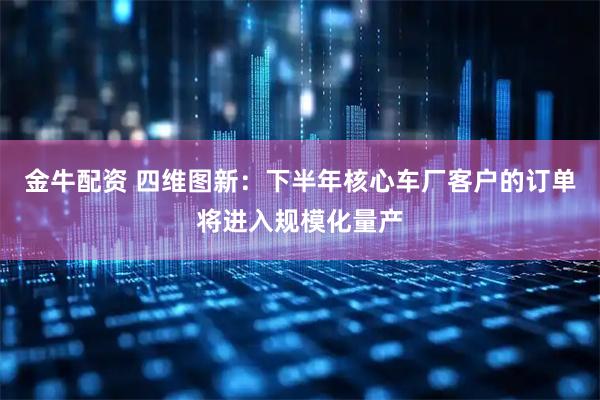 金牛配资 四维图新：下半年核心车厂客户的订单将进入规模化量产