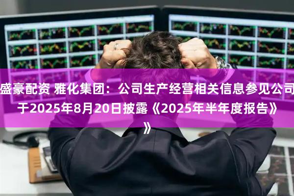 盛豪配资 雅化集团：公司生产经营相关信息参见公司于2025年8月20日披露《2025年半年度报告》