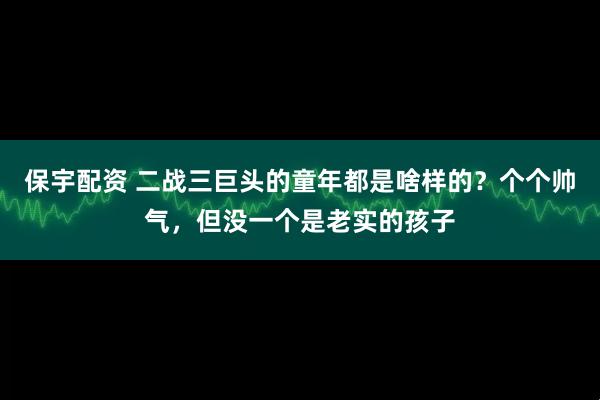 保宇配资 二战三巨头的童年都是啥样的？个个帅气，但没一个是老实的孩子