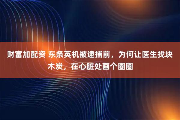财富加配资 东条英机被逮捕前，为何让医生找块木炭，在心脏处画个圈圈