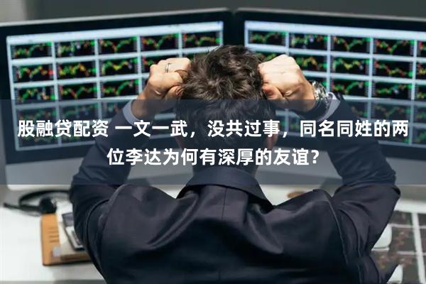 股融贷配资 一文一武，没共过事，同名同姓的两位李达为何有深厚的友谊？