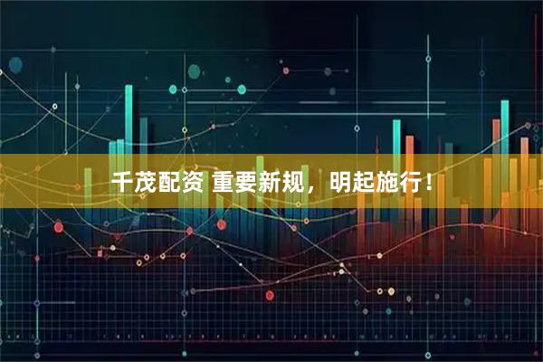 千茂配资 重要新规，明起施行！
