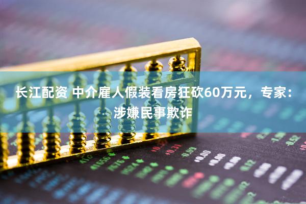 长江配资 中介雇人假装看房狂砍60万元，专家：涉嫌民事欺诈