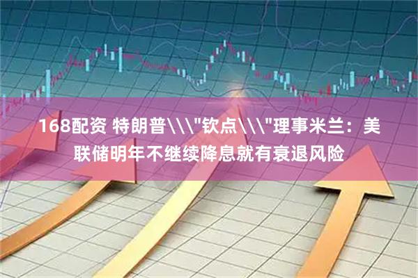 168配资 特朗普\＂钦点\＂理事米兰：美联储明年不继续降息就有衰退风险