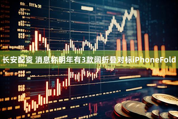 长安配资 消息称明年有3款阔折叠对标iPhoneFold