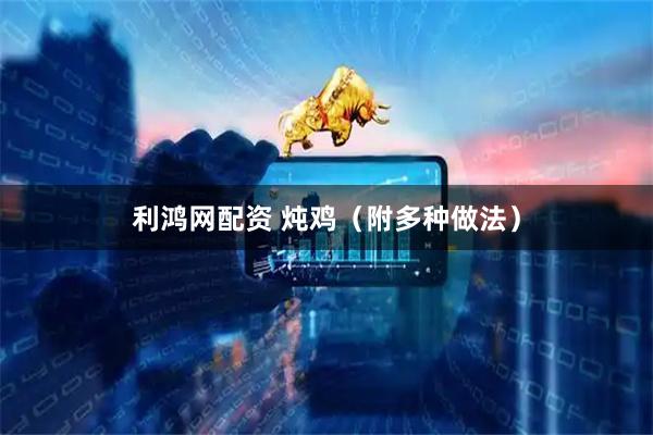利鸿网配资 炖鸡（附多种做法）