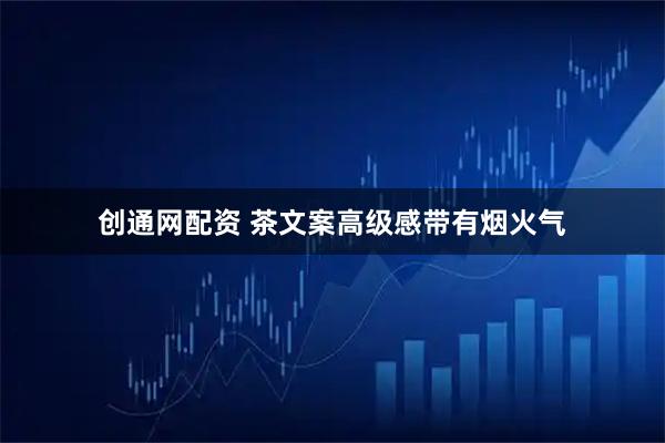 创通网配资 茶文案高级感带有烟火气