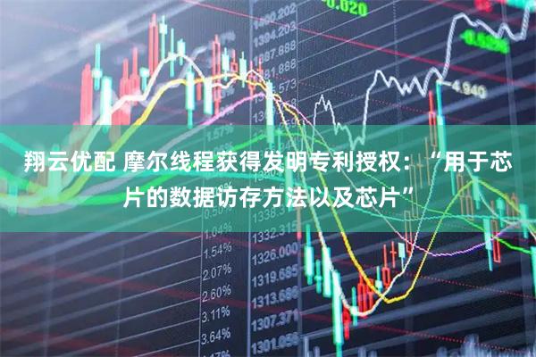 翔云优配 摩尔线程获得发明专利授权：“用于芯片的数据访存方法以及芯片”