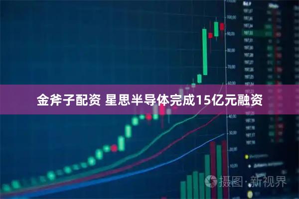 金斧子配资 星思半导体完成15亿元融资