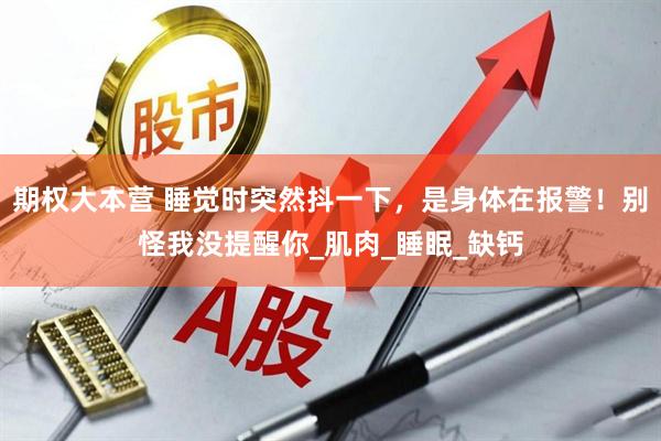 期权大本营 睡觉时突然抖一下，是身体在报警！别怪我没提醒你_肌肉_睡眠_缺钙