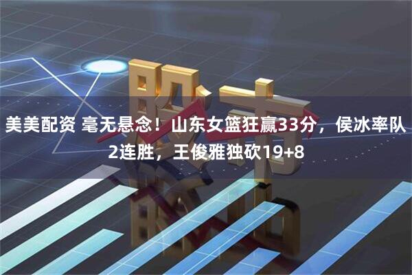 美美配资 毫无悬念！山东女篮狂赢33分，侯冰率队2连胜，王俊雅独砍19+8
