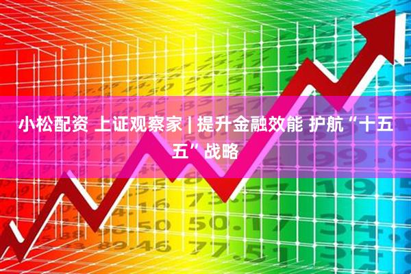 小松配资 上证观察家 | 提升金融效能 护航“十五五”战略