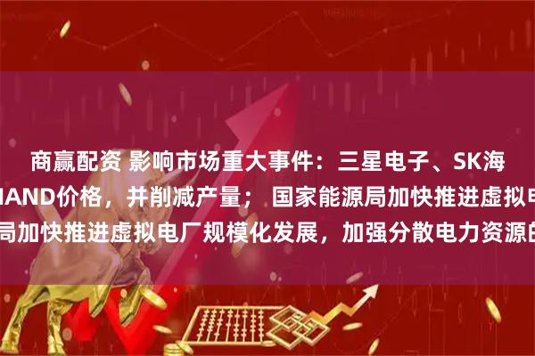 商赢配资 影响市场重大事件：三星电子、SK海力士和铠侠计划提高NAND价格，并削减产量； 国家能源局加快推进虚拟电厂规模化发展，加强分散电力资源的聚合协同