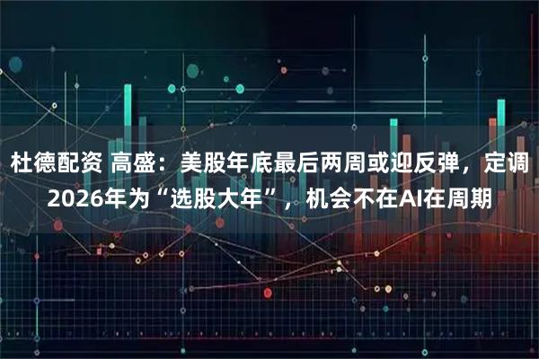 杜德配资 高盛：美股年底最后两周或迎反弹，定调2026年为“选股大年”，机会不在AI在周期