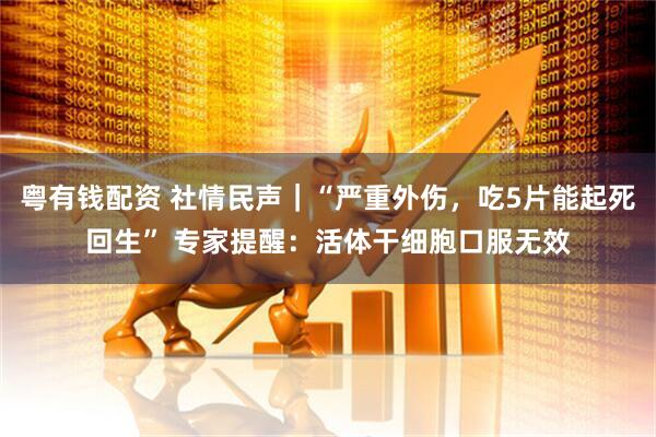 粤有钱配资 社情民声｜“严重外伤，吃5片能起死回生” 专家提醒：活体干细胞口服无效